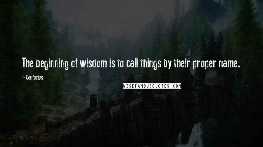 Confucius Quotes: The beginning of wisdom is to call things by their proper name.