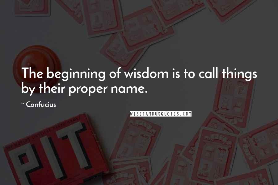 Confucius Quotes: The beginning of wisdom is to call things by their proper name.