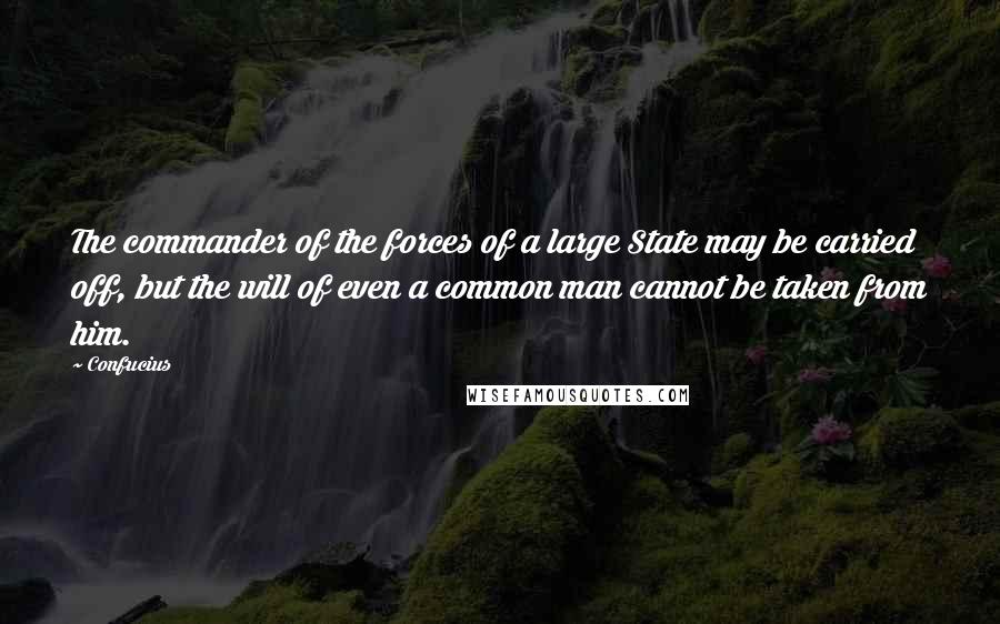 Confucius Quotes: The commander of the forces of a large State may be carried off, but the will of even a common man cannot be taken from him.