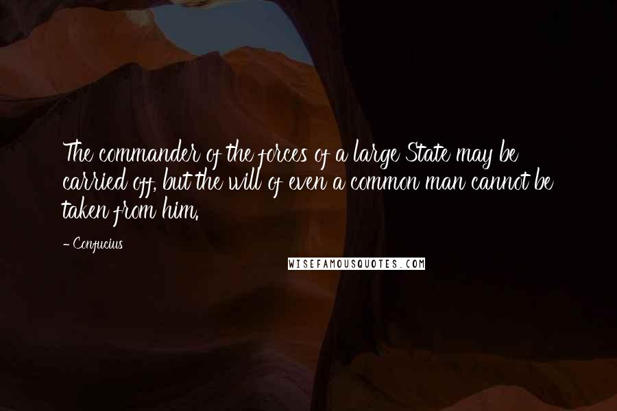 Confucius Quotes: The commander of the forces of a large State may be carried off, but the will of even a common man cannot be taken from him.