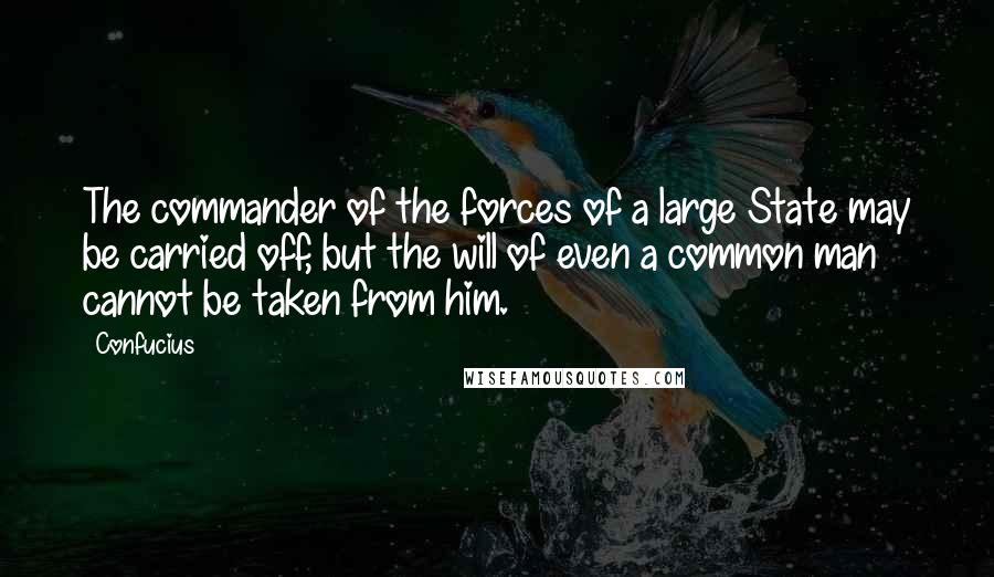 Confucius Quotes: The commander of the forces of a large State may be carried off, but the will of even a common man cannot be taken from him.