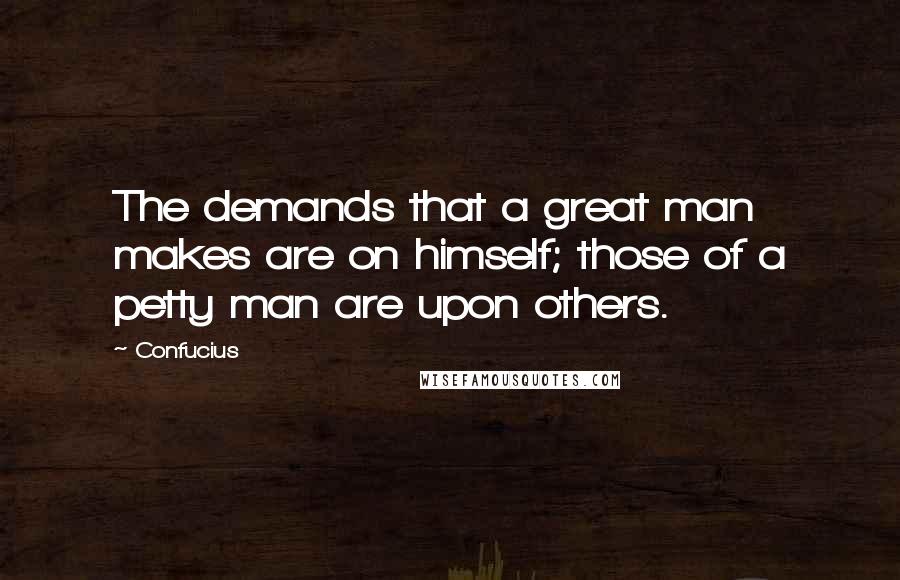 Confucius Quotes: The demands that a great man makes are on himself; those of a petty man are upon others.