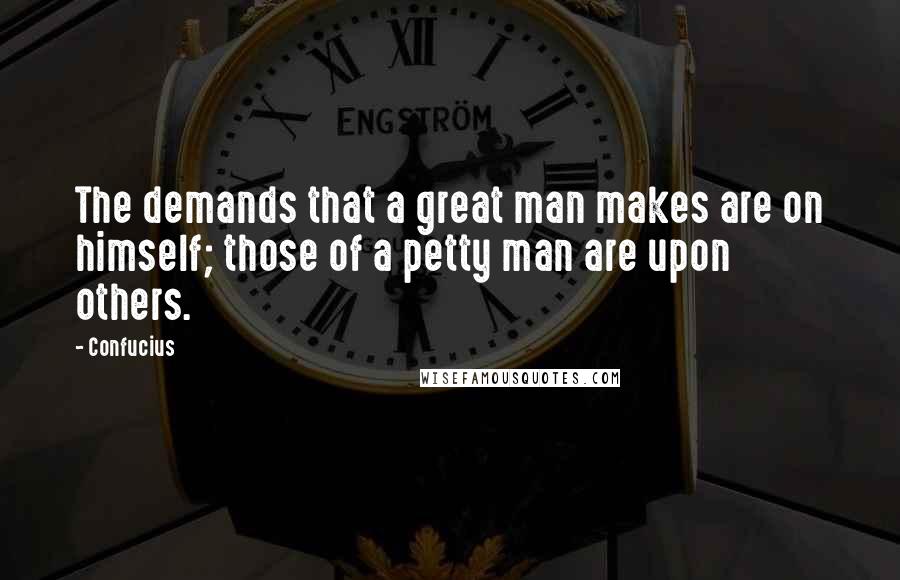 Confucius Quotes: The demands that a great man makes are on himself; those of a petty man are upon others.