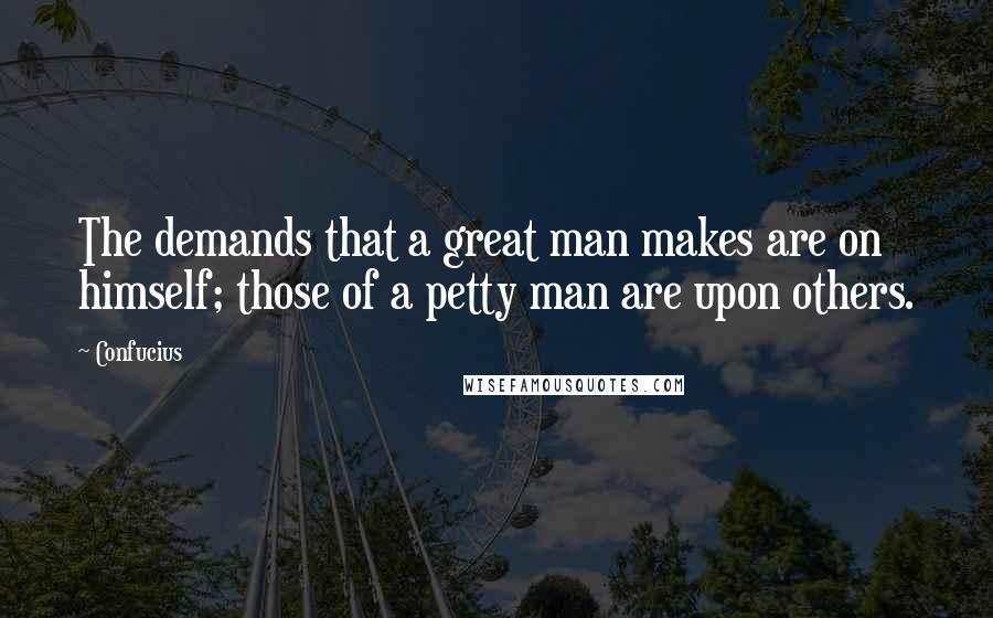 Confucius Quotes: The demands that a great man makes are on himself; those of a petty man are upon others.