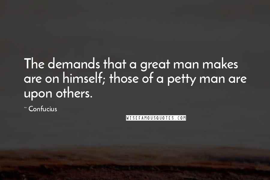 Confucius Quotes: The demands that a great man makes are on himself; those of a petty man are upon others.