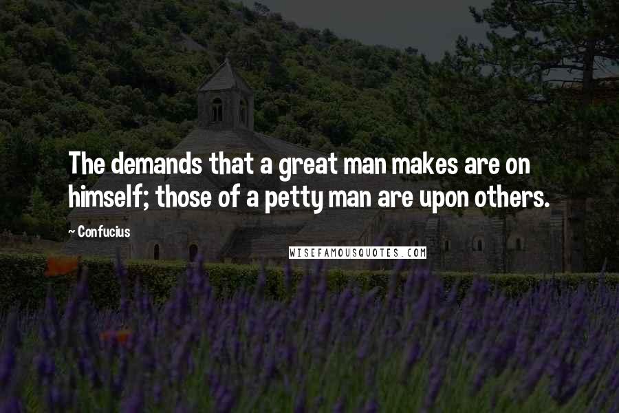 Confucius Quotes: The demands that a great man makes are on himself; those of a petty man are upon others.