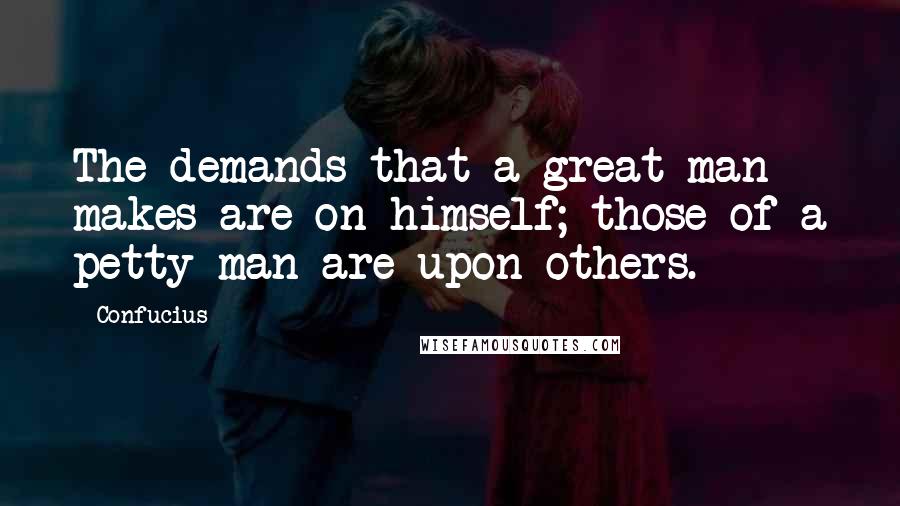 Confucius Quotes: The demands that a great man makes are on himself; those of a petty man are upon others.