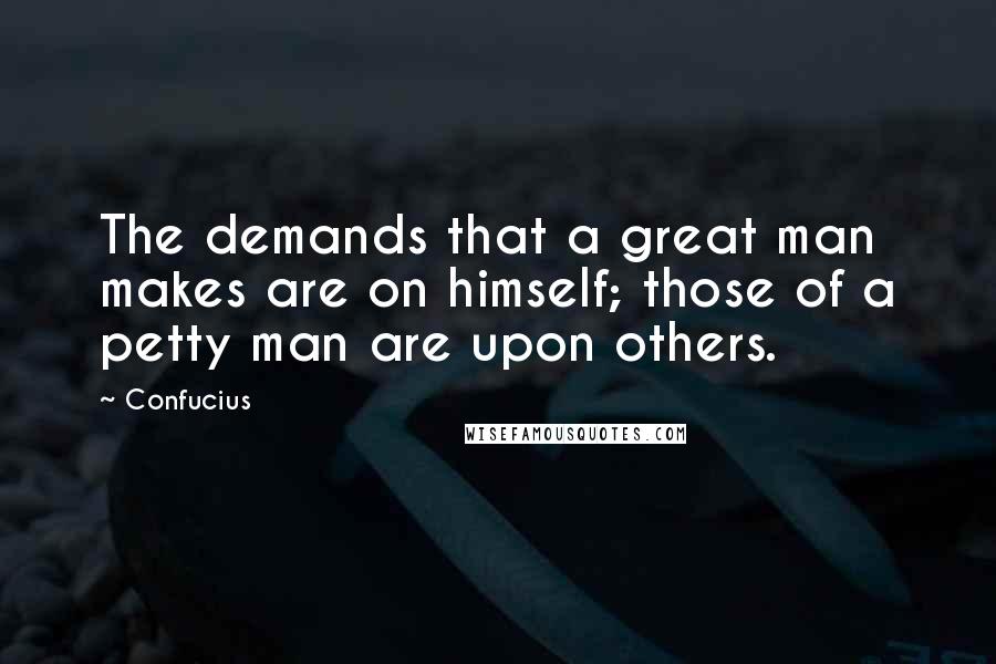 Confucius Quotes: The demands that a great man makes are on himself; those of a petty man are upon others.