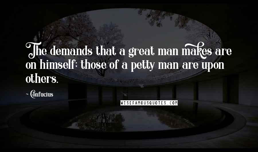 Confucius Quotes: The demands that a great man makes are on himself; those of a petty man are upon others.