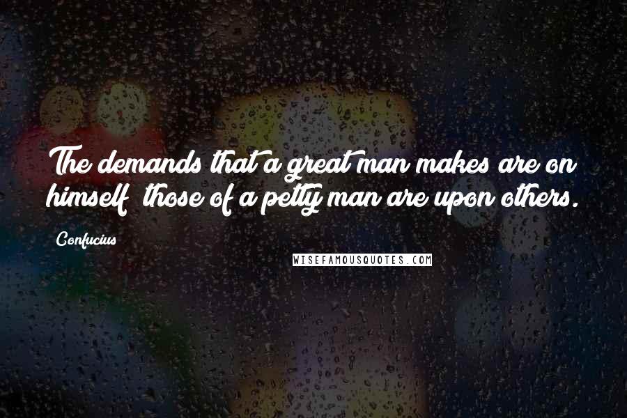 Confucius Quotes: The demands that a great man makes are on himself; those of a petty man are upon others.