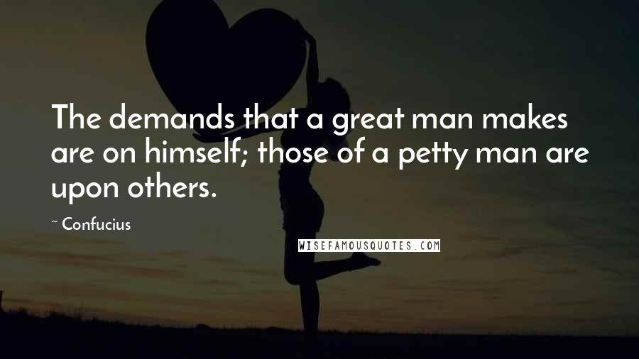 Confucius Quotes: The demands that a great man makes are on himself; those of a petty man are upon others.