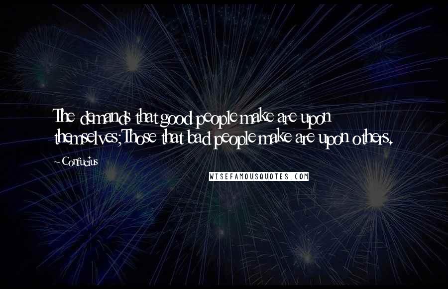 Confucius Quotes: The demands that good people make are upon themselves;Those that bad people make are upon others.