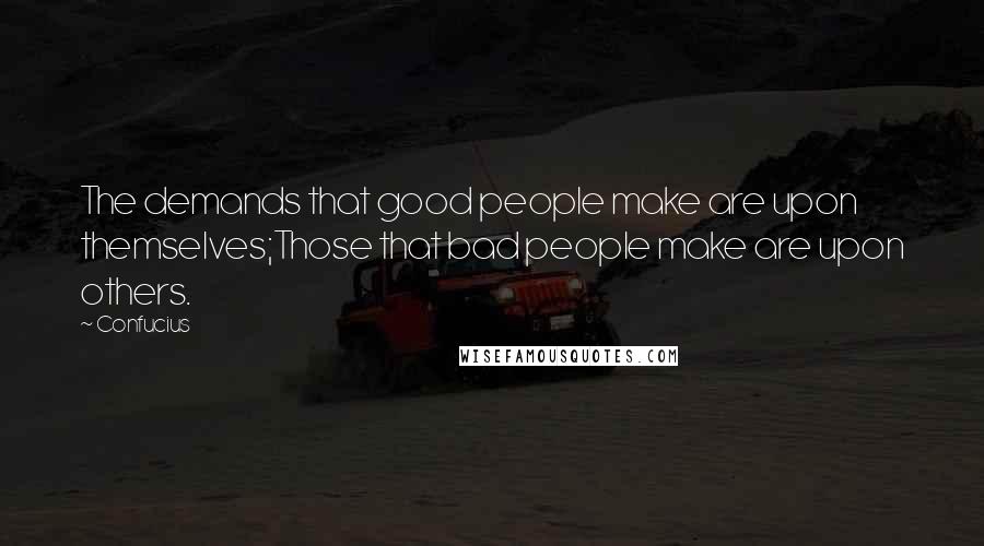 Confucius Quotes: The demands that good people make are upon themselves;Those that bad people make are upon others.