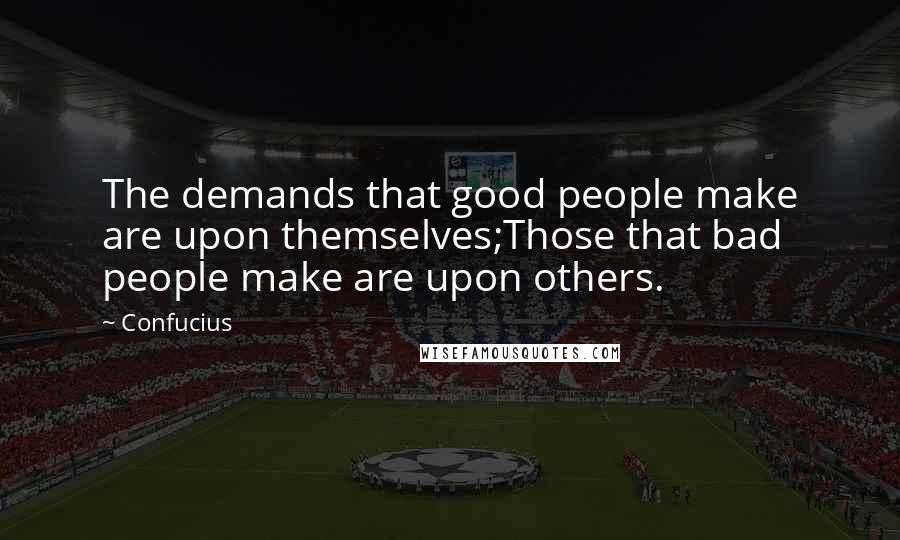 Confucius Quotes: The demands that good people make are upon themselves;Those that bad people make are upon others.