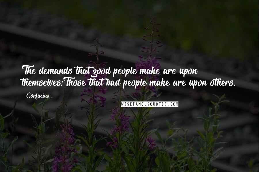 Confucius Quotes: The demands that good people make are upon themselves;Those that bad people make are upon others.