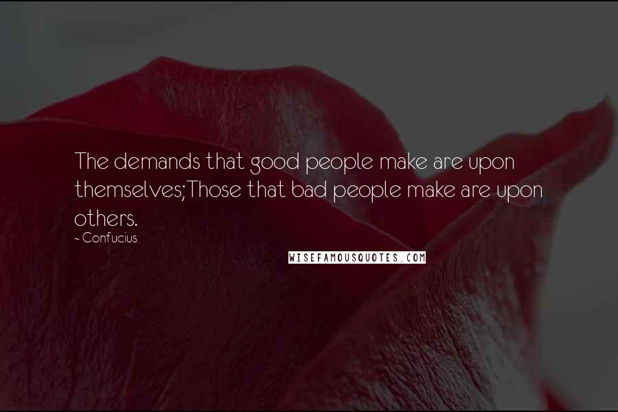 Confucius Quotes: The demands that good people make are upon themselves;Those that bad people make are upon others.