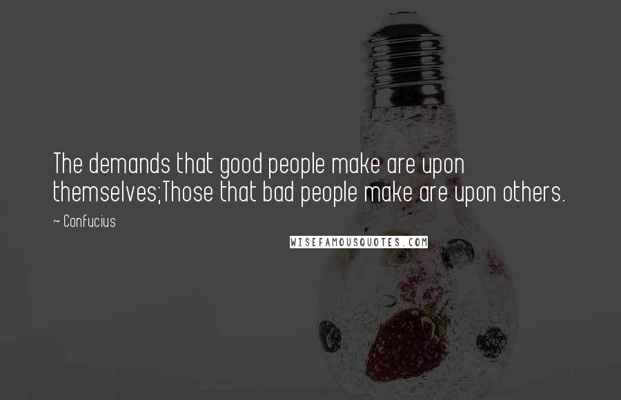 Confucius Quotes: The demands that good people make are upon themselves;Those that bad people make are upon others.