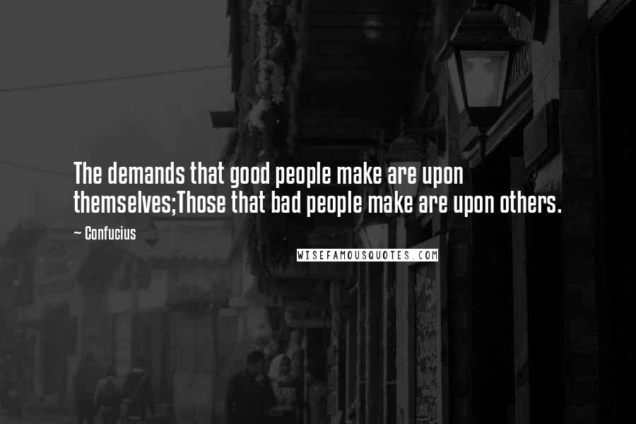 Confucius Quotes: The demands that good people make are upon themselves;Those that bad people make are upon others.