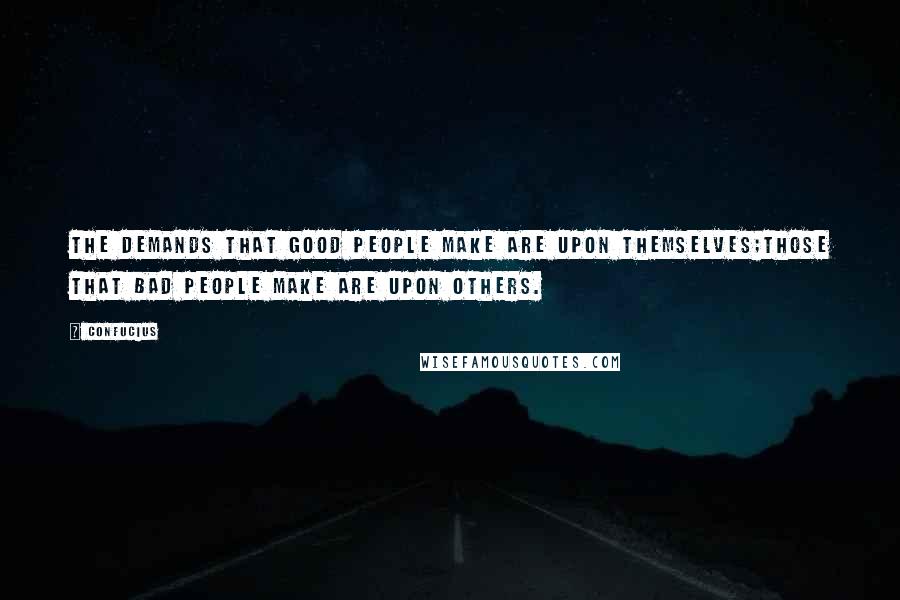 Confucius Quotes: The demands that good people make are upon themselves;Those that bad people make are upon others.