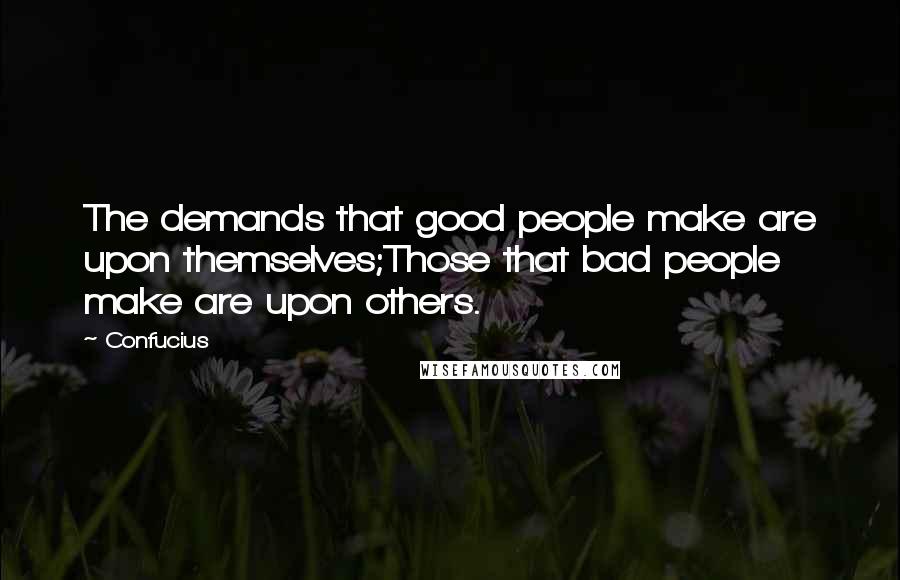 Confucius Quotes: The demands that good people make are upon themselves;Those that bad people make are upon others.