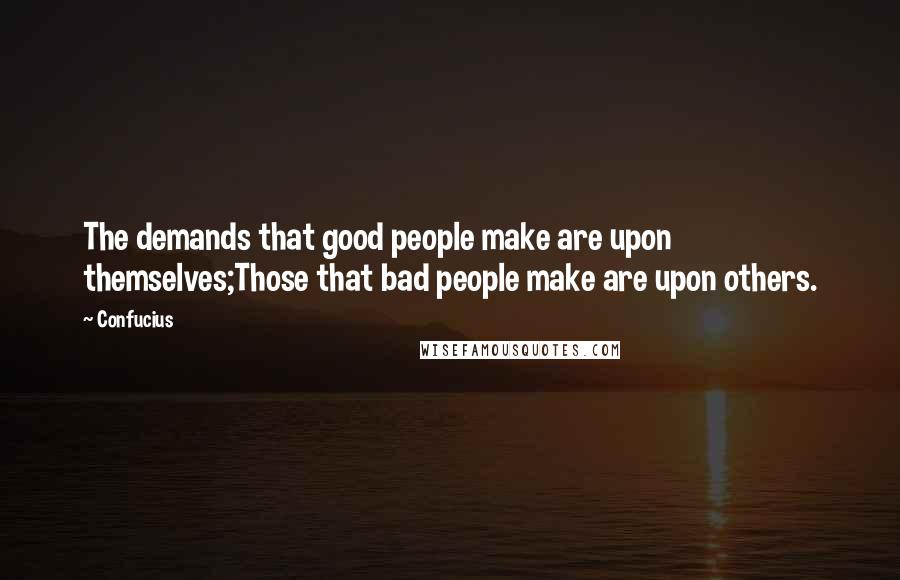 Confucius Quotes: The demands that good people make are upon themselves;Those that bad people make are upon others.