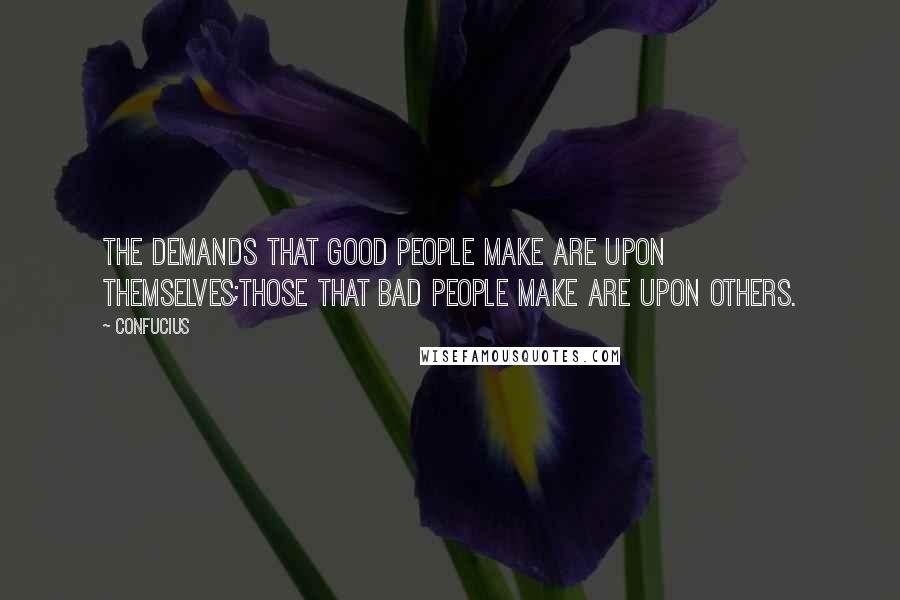 Confucius Quotes: The demands that good people make are upon themselves;Those that bad people make are upon others.