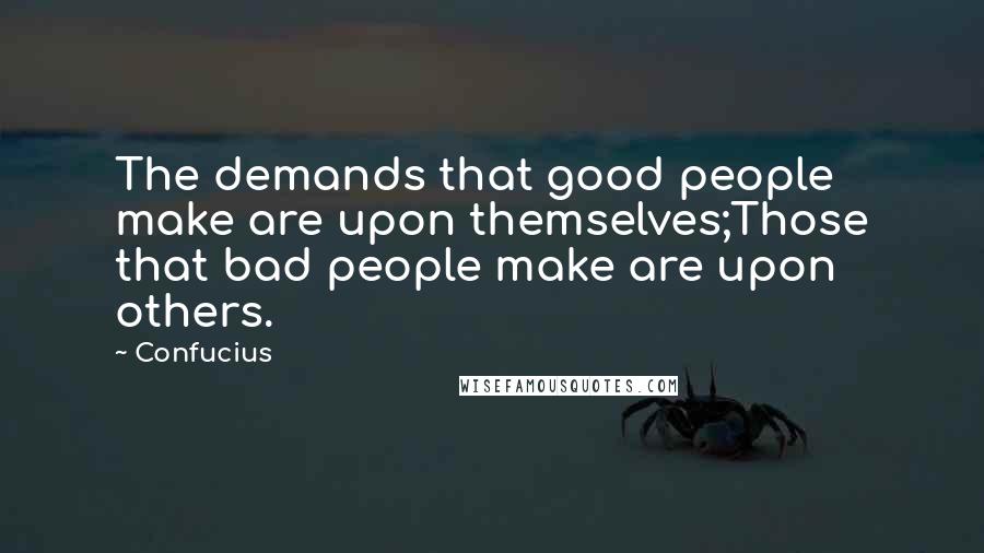 Confucius Quotes: The demands that good people make are upon themselves;Those that bad people make are upon others.