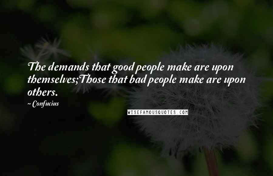 Confucius Quotes: The demands that good people make are upon themselves;Those that bad people make are upon others.