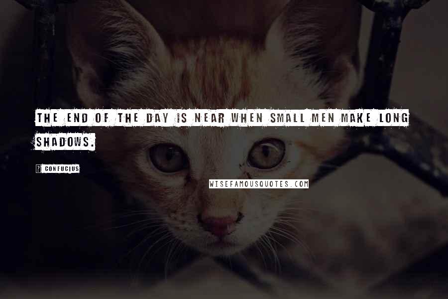 Confucius Quotes: The end of the day is near when small men make long shadows.