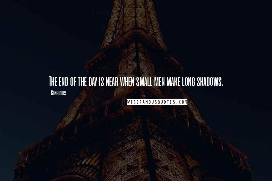 Confucius Quotes: The end of the day is near when small men make long shadows.