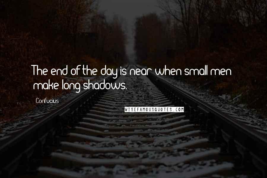 Confucius Quotes: The end of the day is near when small men make long shadows.