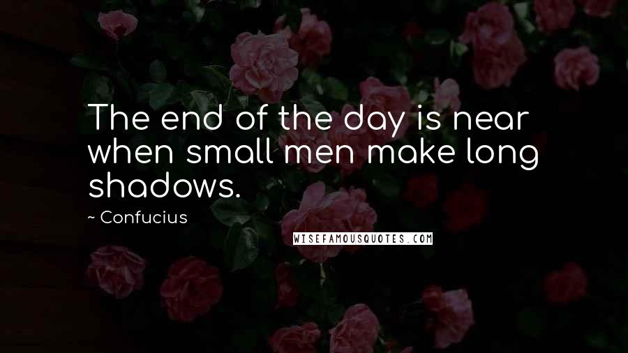 Confucius Quotes: The end of the day is near when small men make long shadows.