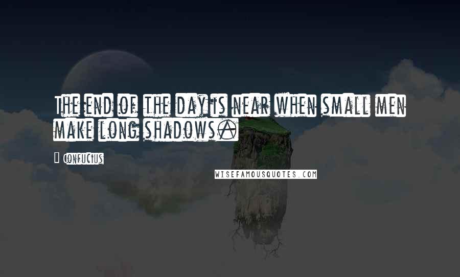 Confucius Quotes: The end of the day is near when small men make long shadows.