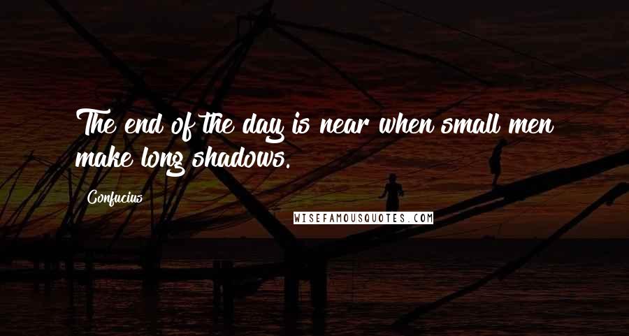 Confucius Quotes: The end of the day is near when small men make long shadows.