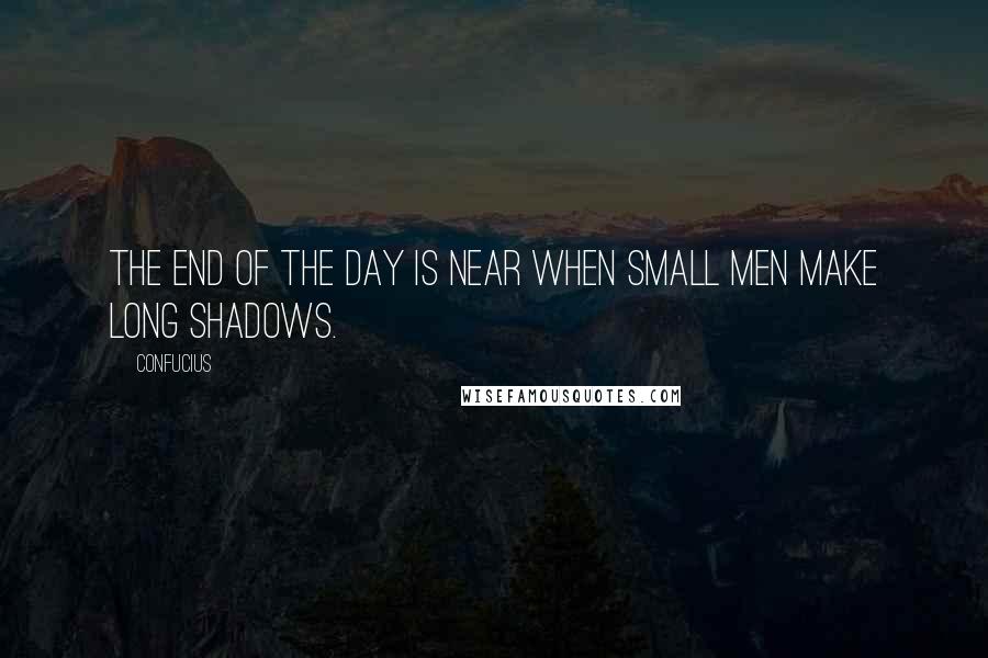 Confucius Quotes: The end of the day is near when small men make long shadows.