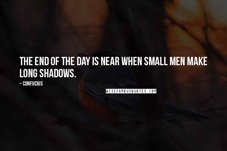 Confucius Quotes: The end of the day is near when small men make long shadows.