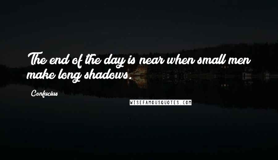 Confucius Quotes: The end of the day is near when small men make long shadows.