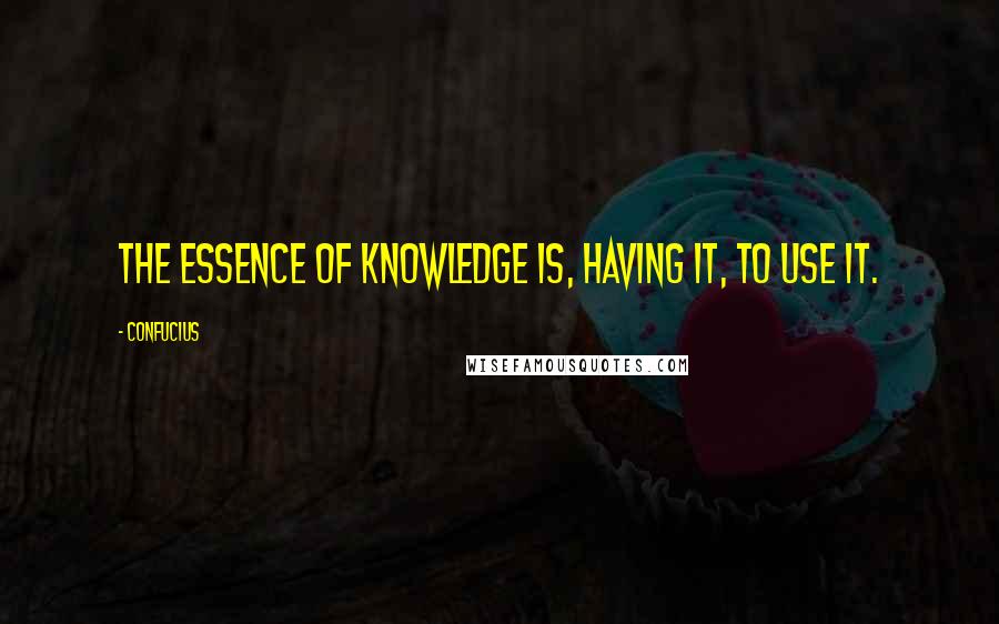 Confucius Quotes: The Essence of Knowledge is, having it, to use it.