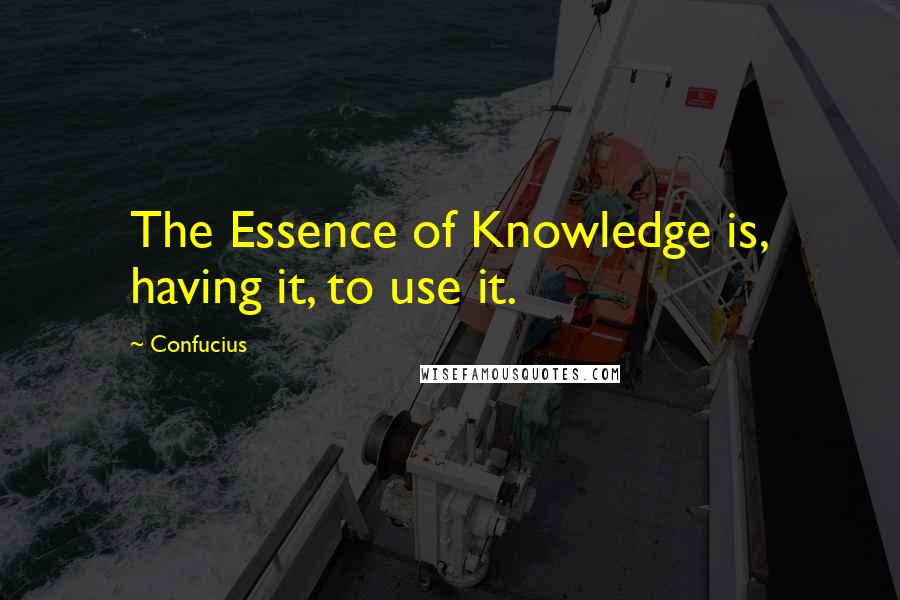 Confucius Quotes: The Essence of Knowledge is, having it, to use it.
