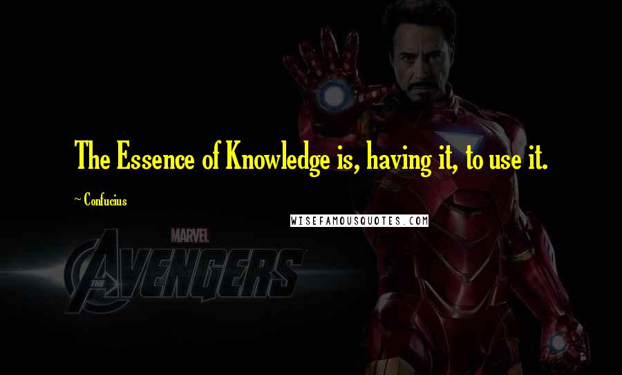 Confucius Quotes: The Essence of Knowledge is, having it, to use it.
