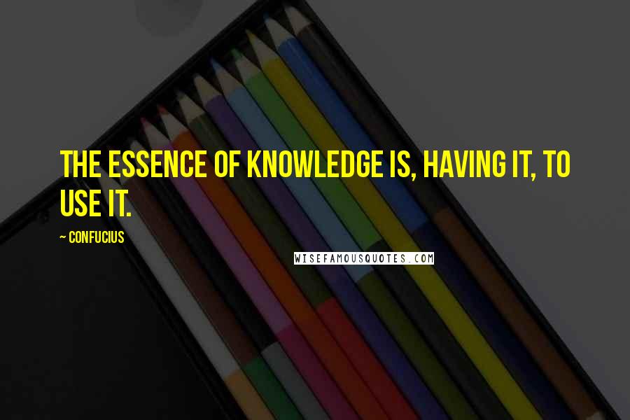 Confucius Quotes: The Essence of Knowledge is, having it, to use it.