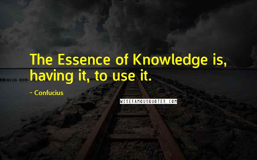 Confucius Quotes: The Essence of Knowledge is, having it, to use it.