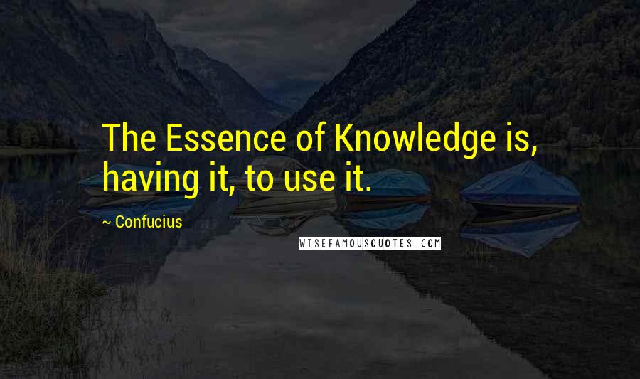 Confucius Quotes: The Essence of Knowledge is, having it, to use it.