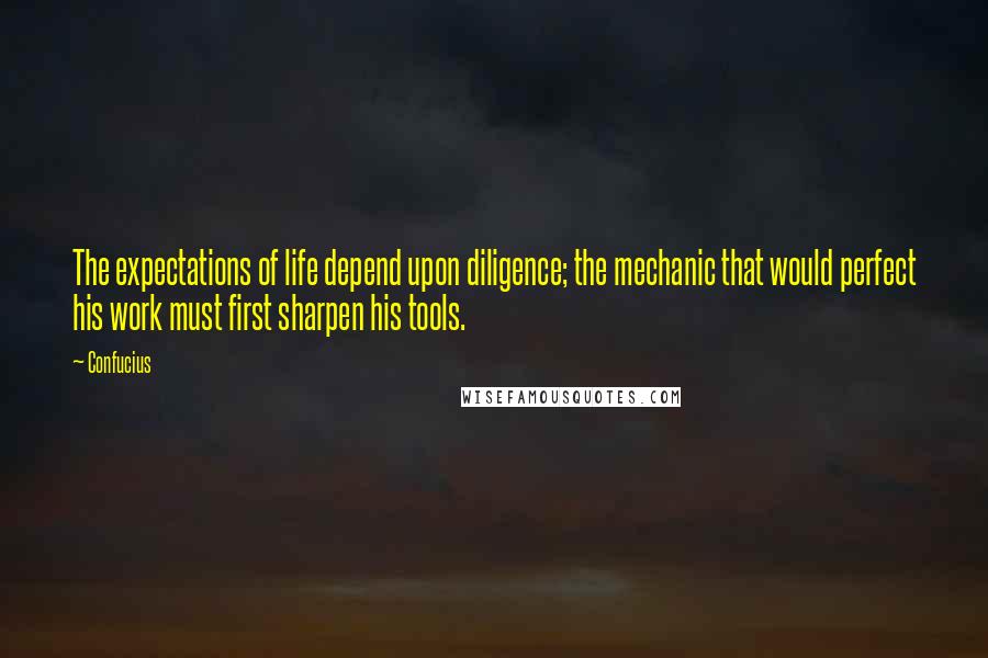 Confucius Quotes: The expectations of life depend upon diligence; the mechanic that would perfect his work must first sharpen his tools.