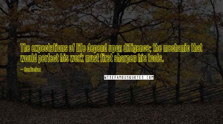 Confucius Quotes: The expectations of life depend upon diligence; the mechanic that would perfect his work must first sharpen his tools.