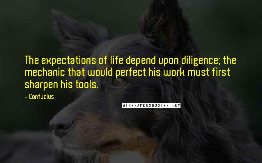 Confucius Quotes: The expectations of life depend upon diligence; the mechanic that would perfect his work must first sharpen his tools.