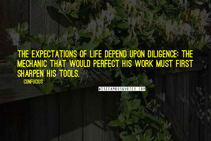 Confucius Quotes: The expectations of life depend upon diligence; the mechanic that would perfect his work must first sharpen his tools.