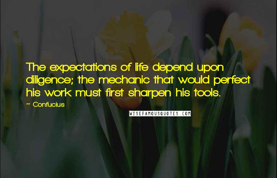 Confucius Quotes: The expectations of life depend upon diligence; the mechanic that would perfect his work must first sharpen his tools.