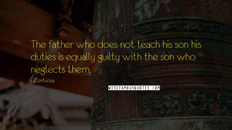 Confucius Quotes: The father who does not teach his son his duties is equally guilty with the son who neglects them.