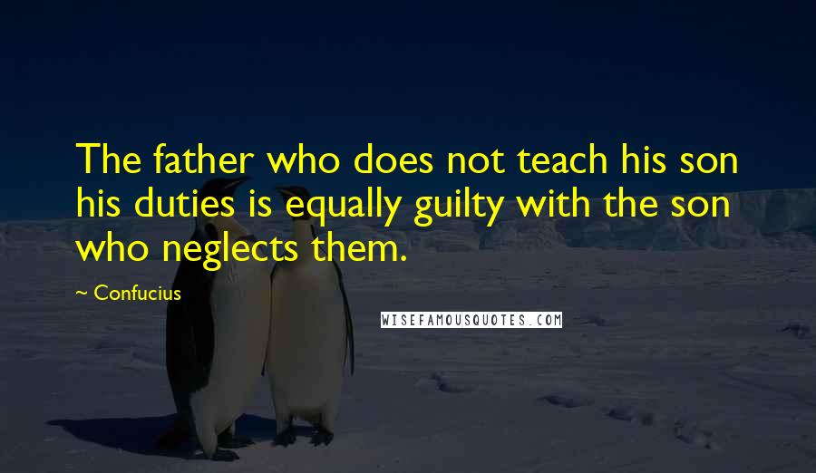 Confucius Quotes: The father who does not teach his son his duties is equally guilty with the son who neglects them.